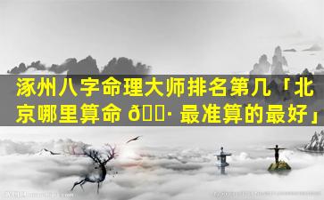 涿州八字命理大师排名第几「北京哪里算命 🌷 最准算的最好」
